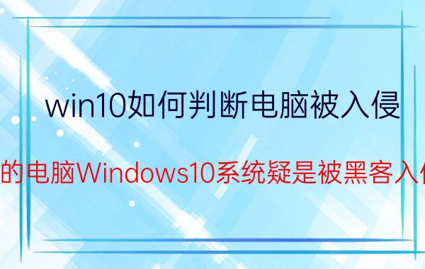 win10如何判断电脑被入侵 我的电脑Windows10系统疑是被黑客入侵，我现在没办法关闭远程控制，怎么办？